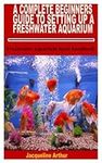 A COMPLETE BEGINNERS GUIDE TO SETTING UP A FRESHWATER AQUARIUM: Freshwater aquarium basic handbook