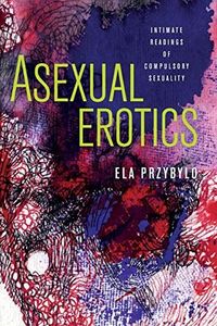 Asexual Erotics: Intimate Readings of Compulsory Sexuality (Abnormativities: Queer/Gender/Embodiment)