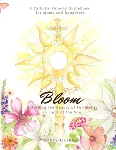 Bloom: Unfolding the Beauty of Femininity in Light of the Son: A Catholic Puberty Guide for Moms and Daughters