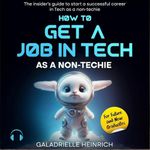 How to Get a Job in Tech as a Non-Techie for Future/New Graduates: The Insider's Guide to Start a Successful Career in Tech as a Non-Techie