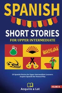 Spanish Short Stories For Upper Intermediate: 20 Spanish Stories for Upper Intermediate Learners. Acquire Spanish the Natural Way (The Journey to Fluency) (Spanish Edition)