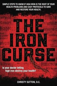 The Iron Curse: Is your doctor letting high iron destroy your health? Simple steps to know if high iron is the root of your health problems, and easy protocols to save and restore your health.