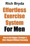 The Effortless Exercise System for Men: How to Get Bigger, Stronger & More Ripped Without Sweating