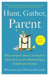 Hunt, Gather, Parent: What Ancient Cultures Can Teach Us About the Lost Art of Raising Happy, Helpful Little Humans