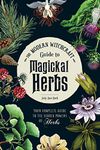 The Modern Witchcraft Guide to Magickal Herbs: Your Complete Guide to the Hidden Powers of Herbs