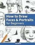 How to Draw Faces and Portraits for Beginners: Learn to Draw Amazing and Realistic Faces One Step At A Time - Shading, Proportions, Eyes, Hair, Different Angles and Much More!