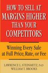 How to Sell at Margins Higher Than Your Competitors: Winning Every Sale at Full Price, Rate, or Fee