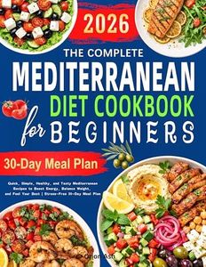 The Complete Mediterranean Diet Cookbook for Beginners: Quick, Simple, Healthy, and Tasty Mediterranean Recipes to Boost Energy, Balance Weight, and Feel Your Best | Stress-Free 30-Day Meal Plan