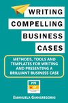 Writing Compelling Business Cases: Methods, Tools and Templates for Writing and Presenting a Brilliant Business Case