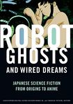 Robot Ghosts and Wired Dreams: Japanese Science Fiction from Origins to Anime