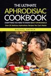 The Ultimate Aphrodisiac Cookbook: Everything You Need to Know About Aphrodisiacs - Over 25 Delicious Aphrodisiac Recipes You Can’t Resist