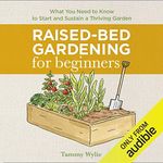 Raised-Bed Gardening for Beginners: Everything You Need to Know to Start and Sustain a Thriving Garden