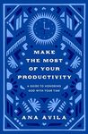 Make the Most of Your Productivity: A Guide to Honoring God with Your Time