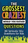 The Grossest, Craziest Would You Rather Questions: 160 Seriously Silly Questions for Kids