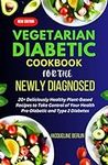 VEGETARIAN DIABETIC COOKBOOK FOR THE NEWLY DIAGNOSED: 20+ Deliciously Healthy Plant-Based Recipes to Take Control of Your Health Pre-Diabetic and Type 2 Diabetes