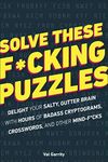 Solve These F*cking Puzzles: Delight Your Salty Gutter Brain With Hours of Badass Cryptograms, Crosswords and Other Mind-F*cks