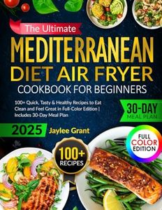 The Ultimate Mediterranean Diet Air Fryer Cookbook for Beginners: 100+ Quick, Tasty & Healthy Recipes to Eat Clean and Feel Great in Full-Color Edition | Includes 30-Day Meal Plan