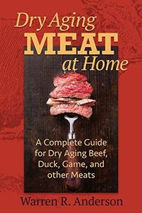 Dry Aging Meat at Home: A Complete Guide for Dry Aging Beef, Duck, Game, and Other Meat