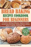 Bread Baking Recipes Cookbook for Beginners: A Guide to Making Delicious, Simple, & Quick Homemade No-Knead, Whole-Wheat & Artisan Bread, Ciabatta, Baguettes, etc. Step-by-Step Recipes.