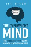 The Overweight Mind: The Undeniable Truth Behind Why You're Not Losing Weight