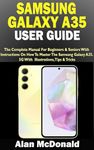 SAMSUNG GALAXY A35 USER GUIDE: The Complete Manual For Beginners & Seniors With Instructions On How To Master The Samsung Galaxy A35 5G. With Illustrations, Tips & Tricks