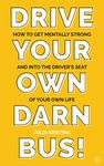 Drive Your Own Darn Bus!: How to Get Mentally Strong and into the Driver's Seat of Your Life