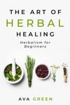 The Art of Herbal Healing: Herbalism for Beginners (Herbology for Beginners)