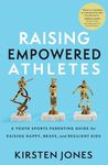 Raising Empowered Athletes: A Youth Sports Parenting Guide for Raising Happy, Brave, and Resilient Kids