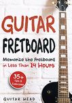 Guitar Fretboard: Memorize The Fretboard In Less Than 24 Hours: 35+ Tips And Exercises Included