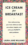 Ice Cream for Breakfast: How rediscovering your inner child can make you calmer, happier, and solve your bullsh*t adult problems