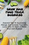 Grow Your Food Truck Business: Essential Tips To Successfully Manage And Increase Your Sales, Learn How To Start A Mobile Food Cart Business: Mobile Food Facility