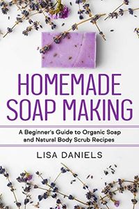 Homemade Soap Making: A Beginner's Guide to Organic Soap and Natural Body Scrub Recipes