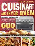 The Essential Cuisinart Air Fryer Oven Recipes Cookbook: Great Guide to Nourish Your Mind and Maintain Your Energy with 600 Vibrant, Savory and Low-Fat Recipes