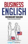 Business English Vocabulary Builder: Powerful Idioms, Sayings and Expressions to Make You Sound Smarter in Business!