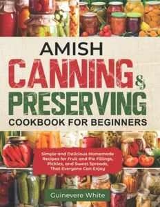 Amish Canning & Preserving Cookbook for Beginners: Simple and Delicious Homemade Recipes for Fruit and Pie Fillings, Pickles, and Sweet Spreads That Everyone Can Enjoy