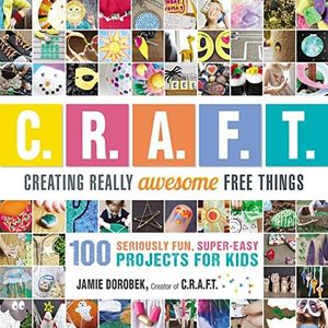 Creating Really Awesome Free Things: 100 Seriously Fun, Super Easy Projects for Kids