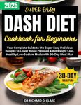 Dash Diet Cookbook for Beginners: Your Complete Guide to the Super Easy Delicious Recipes to Lower Blood Pressure & Aid Weight Loss. Healthy Low-Sodium Meals with 30-Day Meal Plan