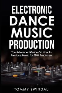 Electronic Dance Music Production: The Advanced Guide On How to Produce Music for EDM Producers