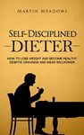 Self-Disciplined Dieter: How to Lose Weight and Become Healthy Despite Cravings and Weak Willpower