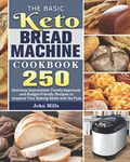 The Basic Keto Bread Machine Cookbook: 250 Delicious Guaranteed, Family-Approved, and Budget-Friendly Recipes to Improve Your Baking Skills with No Fuss