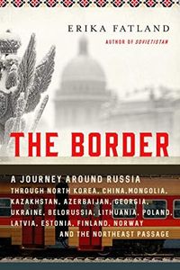 The Border: A Journey Around Russia Through North Korea, China, Mongolia, Kazakhstan, Azerbaijan, Georgia, Ukraine, Belarus, Lithuania, Poland, Latvia, ... Finland, Norway, and the Northwest Passage