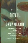 The Devil in Dreamland: Catholic Faith, UFOs, the Occult and the End of the Supernatural