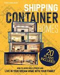 SHIPPING CONTAINER HOMES: A Simple Guide to Build a Customized, Eco-Friendly, Sustainable, and Affordable House. Avoid Daily Stress and Live in Your Dream Home with Your Family