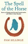 The Spell Of The Horse: Stories of Healing and Personal Transformation with Nature’s Finest Teachers