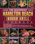 The Beginners' Hamilton Beach Indoor Grill Cookbook: 200 Delicious, Quick and Easy Recipes for the Novice to Cook Tasty Grilling Meals at Home