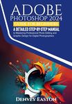 Adobe Photoshop 2024 Guide for Beginners: A Detailed Step-by-Step Manual to Mastering Professional Photo Editing and Graphic Design for Digital Photographers