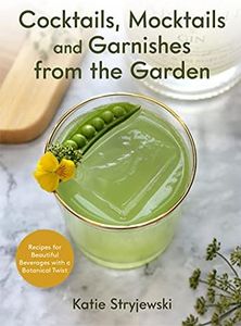 Cocktails, Mocktails, and Garnishes from the Garden: Recipes for Beautiful Beverages with a Botanical Twist (Unique Craft Cocktails)