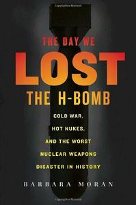 The Day We Lost the H-bomb: Cold War, Hot Nukes, and the Worst Nuclear Weapons Disaster in History