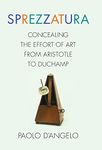 Sprezzatura – Concealing the Effort of Art from Aristotle to Duchamp (Columbia Themes in Philosophy, Social Criticism, and the Arts)