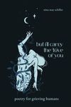 But I'll Carry the Love of You: poetry for grieving humans